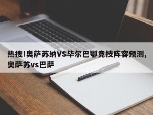 热搜!奥萨苏纳VS毕尔巴鄂竞技阵容预测,奥萨苏vs巴萨