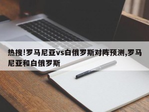 热搜!罗马尼亚vs白俄罗斯对阵预测,罗马尼亚和白俄罗斯