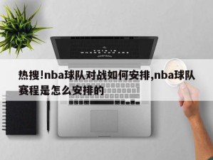 热搜!nba球队对战如何安排,nba球队赛程是怎么安排的