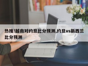 热搜!越南对约旦比分预测,约旦vs新西兰比分预测