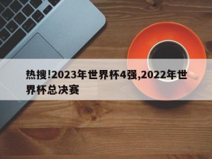 热搜!2023年世界杯4强,2022年世界杯总决赛