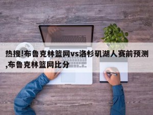 热搜!布鲁克林篮网vs洛杉矶湖人赛前预测,布鲁克林篮网比分