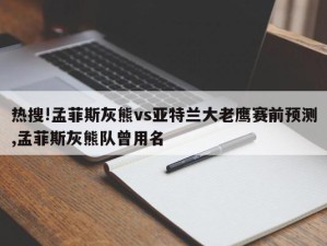 热搜!孟菲斯灰熊vs亚特兰大老鹰赛前预测,孟菲斯灰熊队曾用名