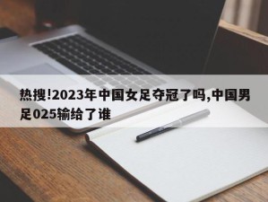 热搜!2023年中国女足夺冠了吗,中国男足025输给了谁