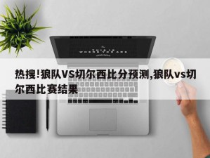 热搜!狼队VS切尔西比分预测,狼队vs切尔西比赛结果