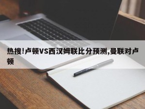 热搜!卢顿VS西汉姆联比分预测,曼联对卢顿