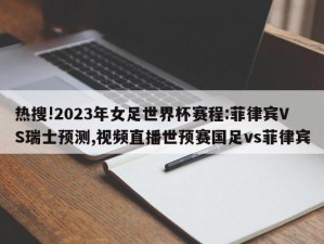 热搜!2023年女足世界杯赛程:菲律宾VS瑞士预测,视频直播世预赛国足vs菲律宾