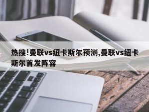 热搜!曼联vs纽卡斯尔预测,曼联vs纽卡斯尔首发阵容