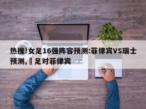 热搜!女足16强阵容预测:菲律宾VS瑞士预测,囯足对菲律宾