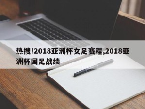 热搜!2018亚洲杯女足赛程,2018亚洲杯国足战绩