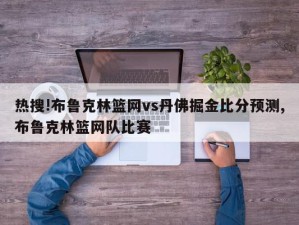 热搜!布鲁克林篮网vs丹佛掘金比分预测,布鲁克林篮网队比赛