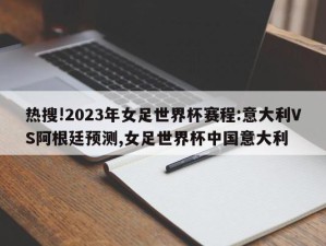 热搜!2023年女足世界杯赛程:意大利VS阿根廷预测,女足世界杯中国意大利