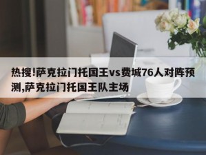 热搜!萨克拉门托国王vs费城76人对阵预测,萨克拉门托国王队主场