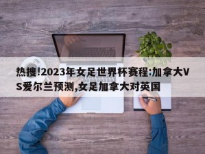 热搜!2023年女足世界杯赛程:加拿大VS爱尔兰预测,女足加拿大对英国