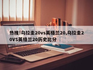 热搜!乌拉圭20vs英格兰20,乌拉圭20VS英格兰20历史比分