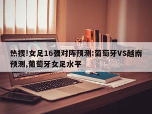 热搜!女足16强对阵预测:葡萄牙VS越南预测,葡萄牙女足水平