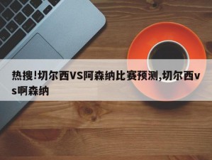 热搜!切尔西VS阿森纳比赛预测,切尔西vs啊森纳