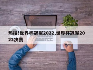 热搜!世界杯冠军2022,世界杯冠军2022决赛