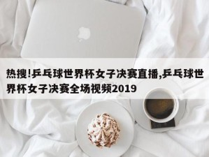 热搜!乒乓球世界杯女子决赛直播,乒乓球世界杯女子决赛全场视频2019