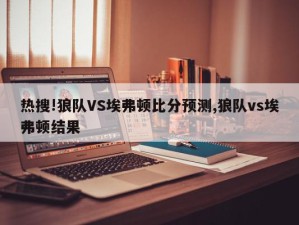 热搜!狼队VS埃弗顿比分预测,狼队vs埃弗顿结果