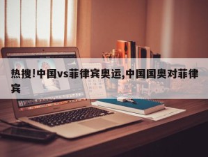 热搜!中国vs菲律宾奥运,中国国奥对菲律宾