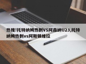 热搜!托特纳姆热刺VS阿森纳U23,托特纳姆热刺vs阿斯顿维拉