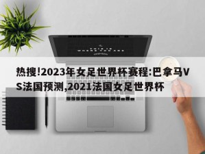 热搜!2023年女足世界杯赛程:巴拿马VS法国预测,2021法国女足世界杯