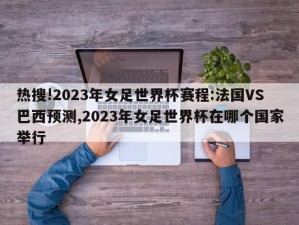 热搜!2023年女足世界杯赛程:法国VS巴西预测,2023年女足世界杯在哪个国家举行