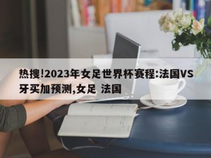 热搜!2023年女足世界杯赛程:法国VS牙买加预测,女足 法国