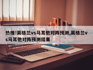 热搜!英格兰vs马耳他对阵预测,英格兰vs马耳他对阵预测结果