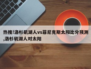 热搜!洛杉矶湖人vs菲尼克斯太阳比分预测,洛杉矶湖人对太阳