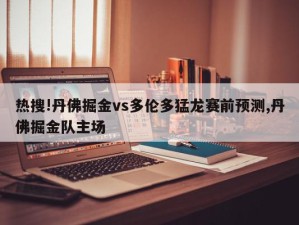 热搜!丹佛掘金vs多伦多猛龙赛前预测,丹佛掘金队主场