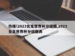 热搜!2023女足世界杯分组图,2023女足世界杯分组图表