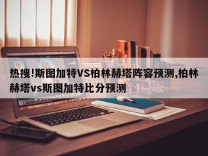 热搜!斯图加特VS柏林赫塔阵容预测,柏林赫塔vs斯图加特比分预测