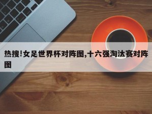 热搜!女足世界杯对阵图,十六强淘汰赛对阵图