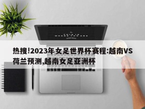 热搜!2023年女足世界杯赛程:越南VS荷兰预测,越南女足亚洲杯