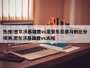 热搜!密尔沃基雄鹿vs圣安东尼奥马刺比分预测,密尔沃基雄鹿vs太阳