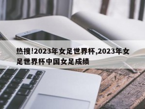 热搜!2023年女足世界杯,2023年女足世界杯中国女足成绩