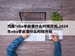 热搜!nba季前赛什么时候开始,2024年nba季前赛什么时候开始