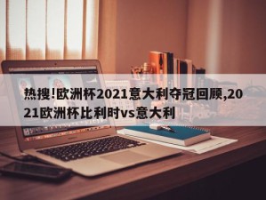 热搜!欧洲杯2021意大利夺冠回顾,2021欧洲杯比利时vs意大利