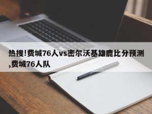 热搜!费城76人vs密尔沃基雄鹿比分预测,费城76人队