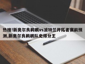 热搜!新奥尔良鹈鹕vs波特兰开拓者赛前预测,新奥尔良鹈鹕队史得分王