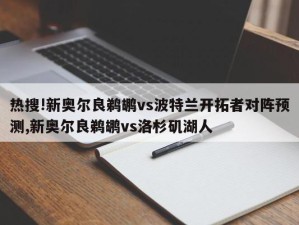 热搜!新奥尔良鹈鹕vs波特兰开拓者对阵预测,新奥尔良鹈鹕vs洛杉矶湖人