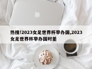 热搜!2023女足世界杯举办国,2023女足世界杯举办国时差