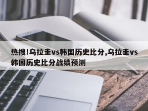 热搜!乌拉圭vs韩国历史比分,乌拉圭vs韩国历史比分战绩预测