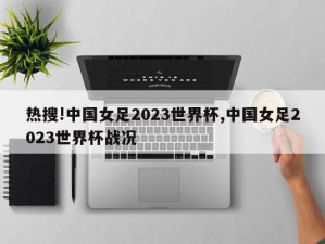 热搜!中国女足2023世界杯,中国女足2023世界杯战况