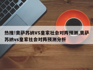 热搜!奥萨苏纳VS皇家社会对阵预测,奥萨苏纳vs皇家社会对阵预测分析