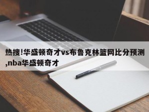 热搜!华盛顿奇才vs布鲁克林篮网比分预测,nba华盛顿奇才