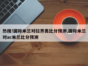 热搜!国际米兰对拉齐奥比分预测,国际米兰对ac米兰比分预测