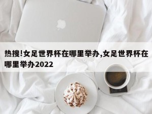 热搜!女足世界杯在哪里举办,女足世界杯在哪里举办2022